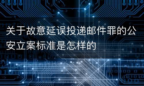 关于故意延误投递邮件罪的公安立案标准是怎样的