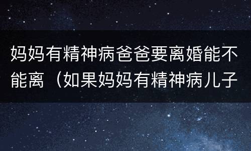 妈妈有精神病爸爸要离婚能不能离（如果妈妈有精神病儿子会有吗）