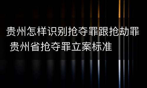 贵州怎样识别抢夺罪跟抢劫罪 贵州省抢夺罪立案标准