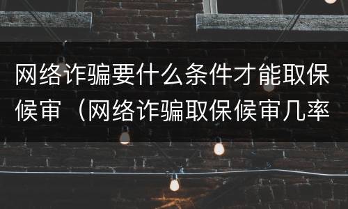 网络诈骗要什么条件才能取保候审（网络诈骗取保候审几率大吗）