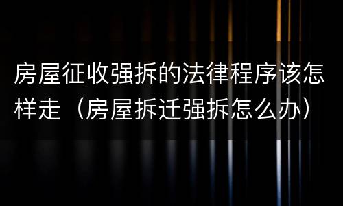 房屋征收强拆的法律程序该怎样走（房屋拆迁强拆怎么办）