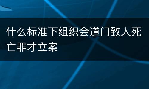 什么标准下组织会道门致人死亡罪才立案