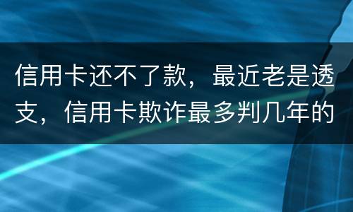 信用卡还不了款，最近老是透支，信用卡欺诈最多判几年的