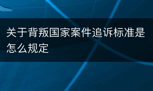 关于背叛国家案件追诉标准是怎么规定