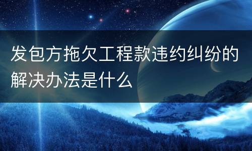 发包方拖欠工程款违约纠纷的解决办法是什么