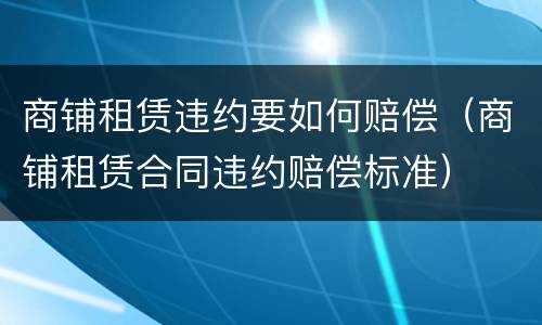 商铺租赁违约要如何赔偿（商铺租赁合同违约赔偿标准）