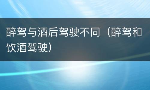 醉驾与酒后驾驶不同（醉驾和饮酒驾驶）