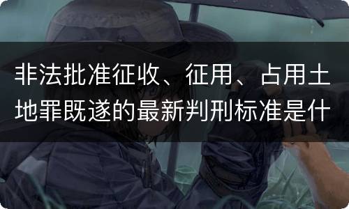 非法批准征收、征用、占用土地罪既遂的最新判刑标准是什么