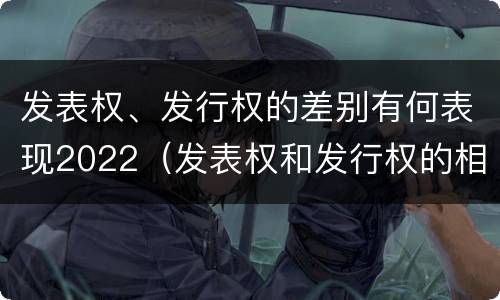 发表权、发行权的差别有何表现2022（发表权和发行权的相同点）