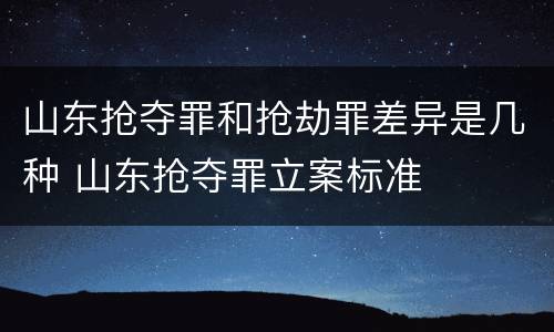 山东抢夺罪和抢劫罪差异是几种 山东抢夺罪立案标准