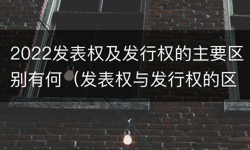 2022发表权及发行权的主要区别有何（发表权与发行权的区别）