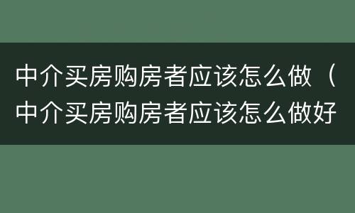 中介买房购房者应该怎么做（中介买房购房者应该怎么做好）