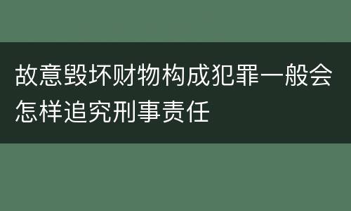 故意毁坏财物构成犯罪一般会怎样追究刑事责任