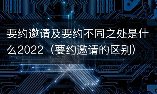 要约邀请及要约不同之处是什么2022（要约邀请的区别）