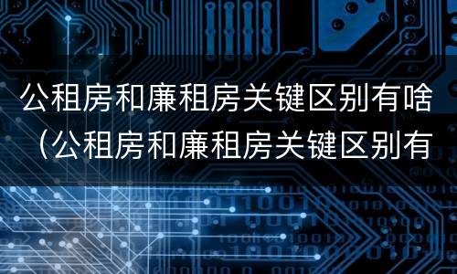 公租房和廉租房关键区别有啥（公租房和廉租房关键区别有啥影响）