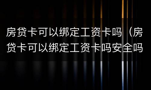 房贷卡可以绑定工资卡吗（房贷卡可以绑定工资卡吗安全吗）