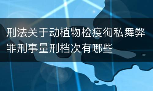 刑法关于动植物检疫徇私舞弊罪刑事量刑档次有哪些