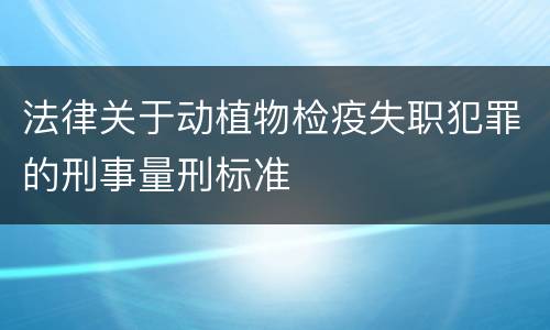 法律关于动植物检疫失职犯罪的刑事量刑标准