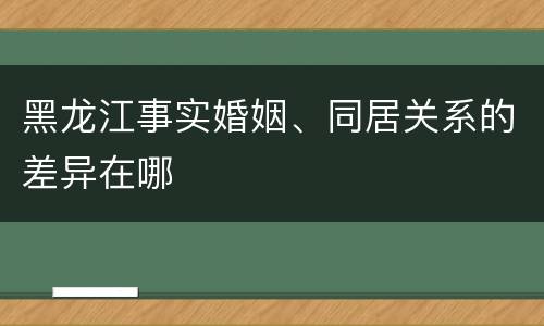 黑龙江事实婚姻、同居关系的差异在哪