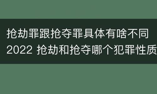 抢劫罪跟抢夺罪具体有啥不同2022 抢劫和抢夺哪个犯罪性质严重