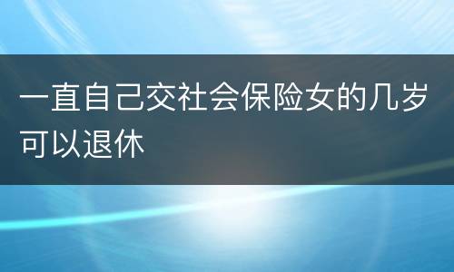 一直自己交社会保险女的几岁可以退休