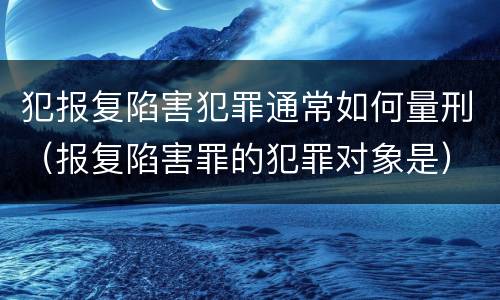 犯报复陷害犯罪通常如何量刑（报复陷害罪的犯罪对象是）