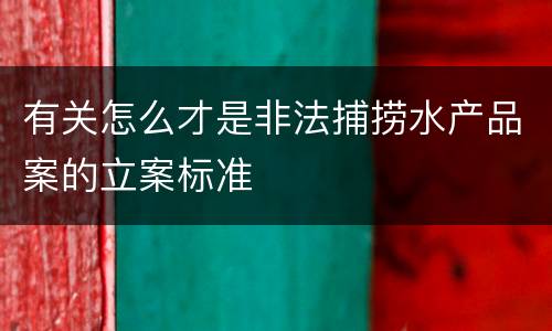 有关怎么才是非法捕捞水产品案的立案标准