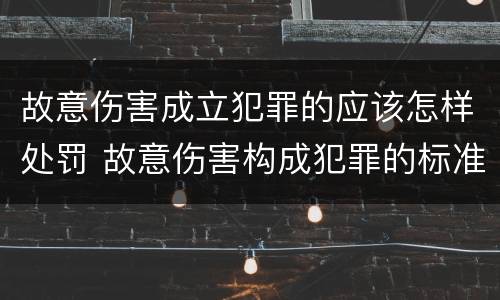 故意伤害成立犯罪的应该怎样处罚 故意伤害构成犯罪的标准