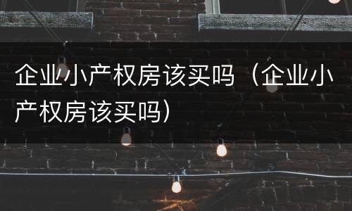 企业小产权房该买吗（企业小产权房该买吗）