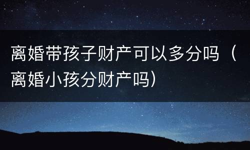 离婚带孩子财产可以多分吗（离婚小孩分财产吗）