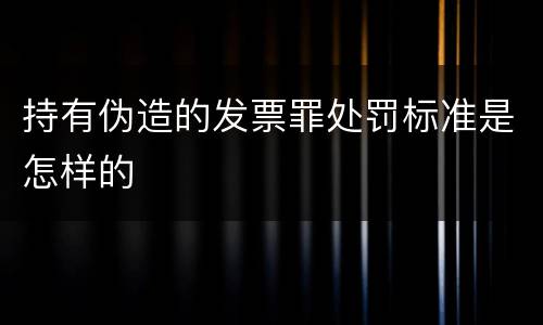 持有伪造的发票罪处罚标准是怎样的