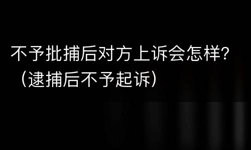 不予批捕后对方上诉会怎样？（逮捕后不予起诉）