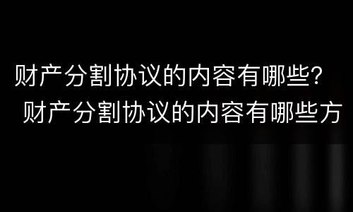 财产分割协议的内容有哪些？ 财产分割协议的内容有哪些方面