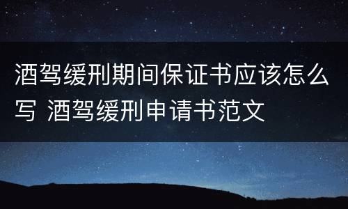 酒驾缓刑期间保证书应该怎么写 酒驾缓刑申请书范文