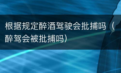 根据规定醉酒驾驶会批捕吗（醉驾会被批捕吗）