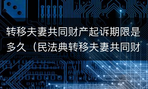 转移夫妻共同财产起诉期限是多久（民法典转移夫妻共同财产,追诉期多久）