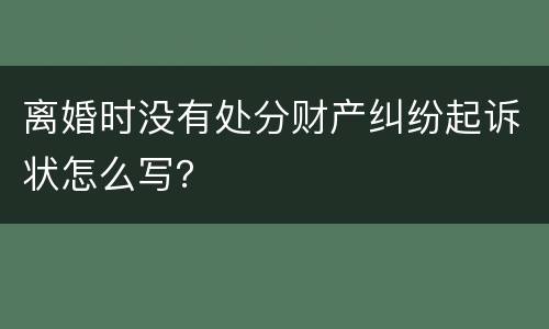 离婚时没有处分财产纠纷起诉状怎么写？