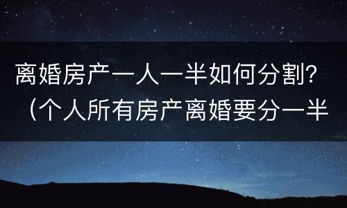 离婚房产一人一半如何分割？（个人所有房产离婚要分一半吗）