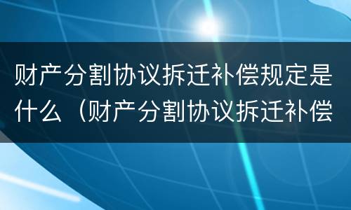 财产分割协议拆迁补偿规定是什么（财产分割协议拆迁补偿规定是什么法律）