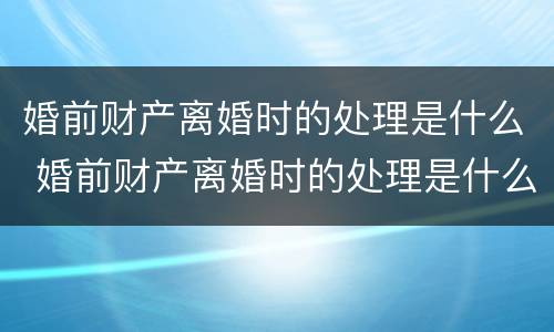 婚前财产离婚时的处理是什么 婚前财产离婚时的处理是什么意思